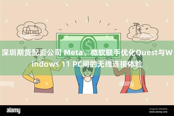 深圳期货配资公司 Meta、微软联手优化Quest与Windows 11 PC间的无线连接体验