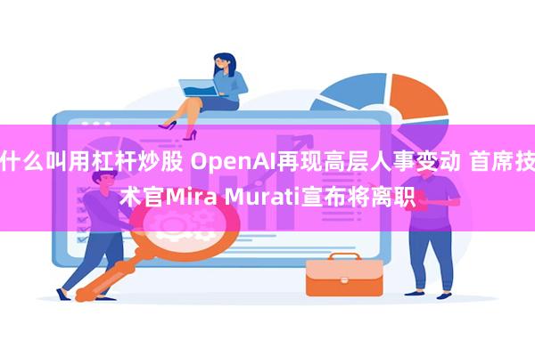 什么叫用杠杆炒股 OpenAI再现高层人事变动 首席技术官Mira Murati宣布将离职