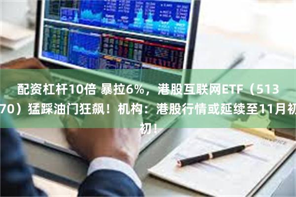 配资杠杆10倍 暴拉6%，港股互联网ETF（513770）猛踩油门狂飙！机构：港股行情或延续至11月初！