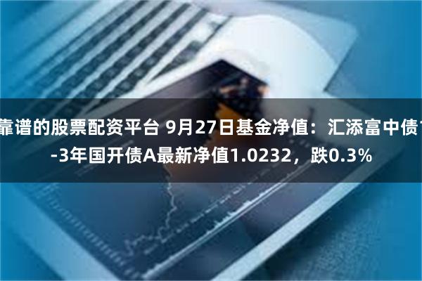 靠谱的股票配资平台 9月27日基金净值：汇添富中债1-3年国开债A最新净值1.0232，跌0.3%