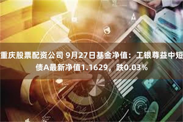 重庆股票配资公司 9月27日基金净值：工银尊益中短债A最新净值1.1629，跌0.03%