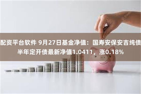 配资平台软件 9月27日基金净值：国寿安保安吉纯债半年定开债最新净值1.0411，涨0.18%