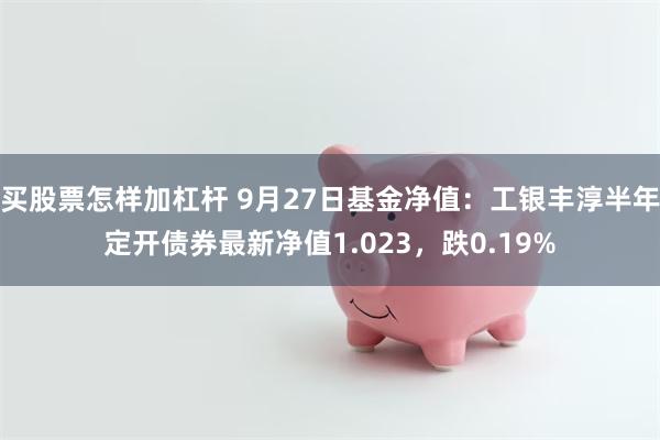 买股票怎样加杠杆 9月27日基金净值：工银丰淳半年定开债券最新净值1.023，跌0.19%