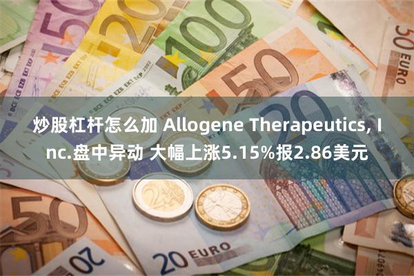 炒股杠杆怎么加 Allogene Therapeutics, Inc.盘中异动 大幅上涨5.15%报2.86美元