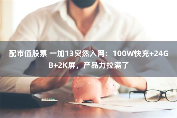 配市值股票 一加13突然入网：100W快充+24GB+2K屏，产品力拉满了