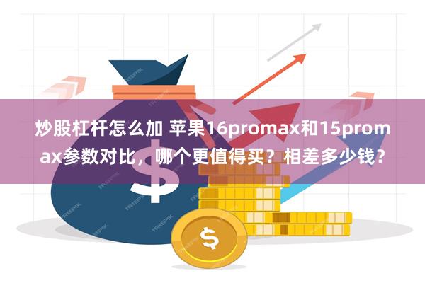 炒股杠杆怎么加 苹果16promax和15promax参数对比，哪个更值得买？相差多少钱？