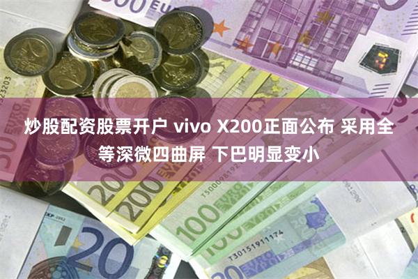 炒股配资股票开户 vivo X200正面公布 采用全等深微四曲屏 下巴明显变小