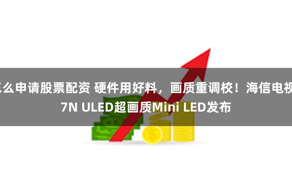 怎么申请股票配资 硬件用好料，画质重调校！海信电视E7N ULED超画质Mini LED发布