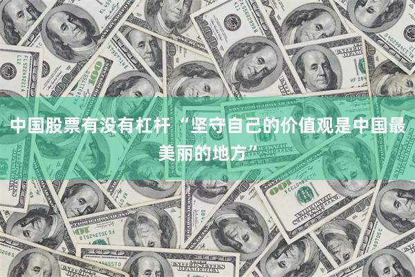 中国股票有没有杠杆 “坚守自己的价值观是中国最美丽的地方”