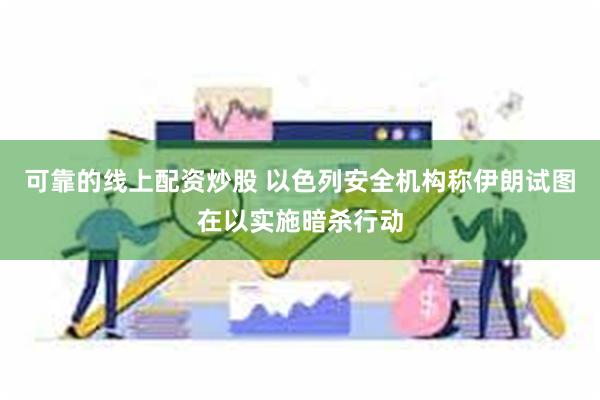 可靠的线上配资炒股 以色列安全机构称伊朗试图在以实施暗杀行动