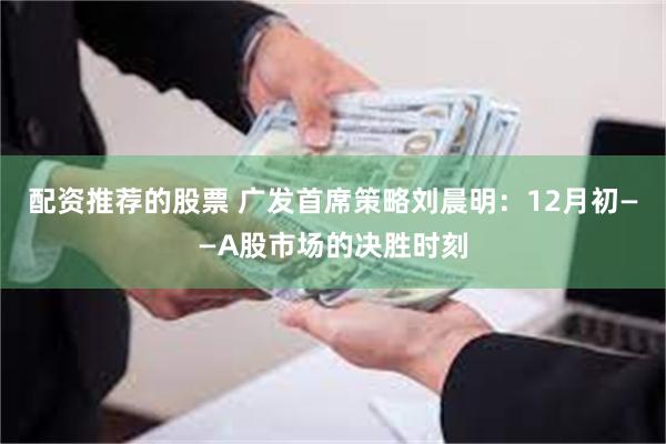 配资推荐的股票 广发首席策略刘晨明：12月初——A股市场的决胜时刻