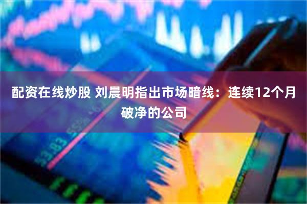 配资在线炒股 刘晨明指出市场暗线：连续12个月破净的公司