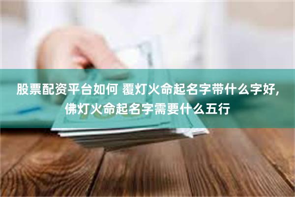 股票配资平台如何 覆灯火命起名字带什么字好,佛灯火命起名字需要什么五行