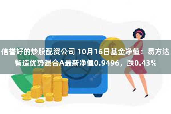 信誉好的炒股配资公司 10月16日基金净值：易方达智造优势混合A最新净值0.9496，跌0.43%