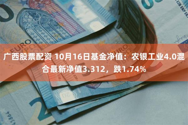 广西股票配资 10月16日基金净值：农银工业4.0混合最新净值3.312，跌1.74%