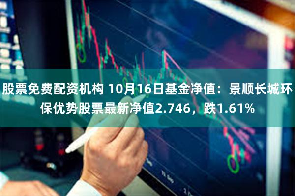 股票免费配资机构 10月16日基金净值：景顺长城环保优势股票最新净值2.746，跌1.61%