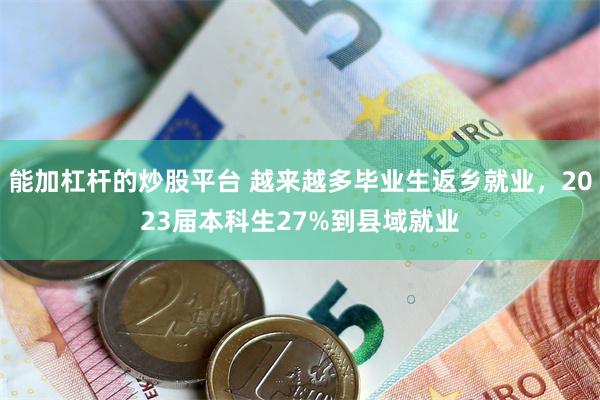 能加杠杆的炒股平台 越来越多毕业生返乡就业，2023届本科生27%到县域就业