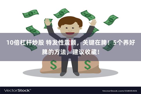 10倍杠杆炒股 特发性震颤，关键在脾！5个养好脾的方法，建议收藏！