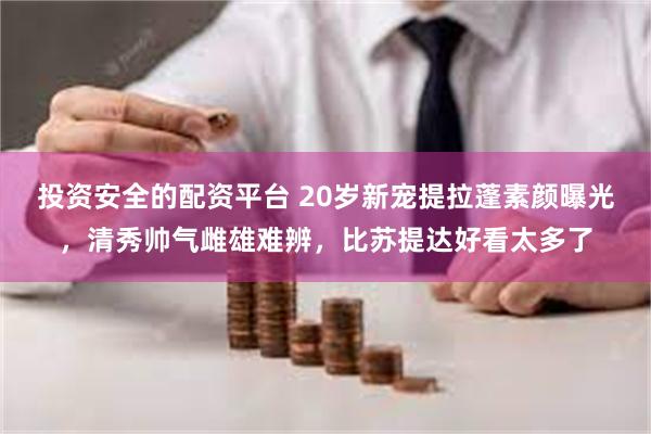 投资安全的配资平台 20岁新宠提拉蓬素颜曝光，清秀帅气雌雄难辨，比苏提达好看太多了