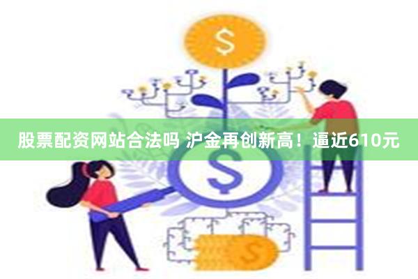 股票配资网站合法吗 沪金再创新高！逼近610元