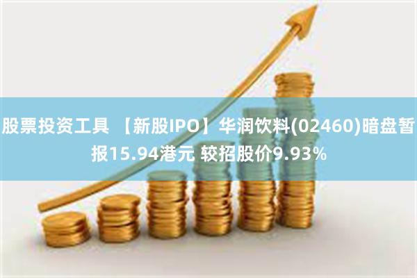 股票投资工具 【新股IPO】华润饮料(02460)暗盘暂报15.94港元 较招股价9.93%