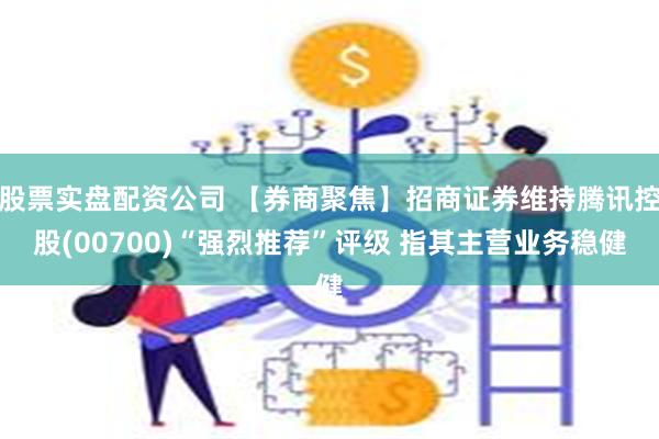 股票实盘配资公司 【券商聚焦】招商证券维持腾讯控股(00700)“强烈推荐”评级 指其主营业务稳健