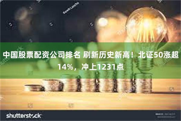 中国股票配资公司排名 刷新历史新高！北证50涨超14%，冲上1231点