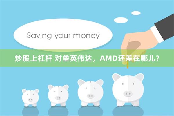 炒股上杠杆 对垒英伟达，AMD还差在哪儿？