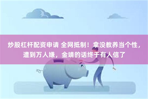 炒股杠杆配资申请 全网抵制！拿没教养当个性，遭到万人嫌，金靖的话终于有人信了