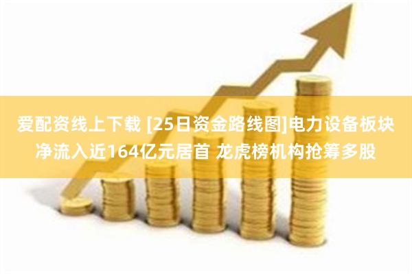 爱配资线上下载 [25日资金路线图]电力设备板块净流入近164亿元居首 龙虎榜机构抢筹多股