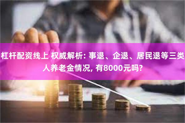 杠杆配资线上 权威解析: 事退、企退、居民退等三类人养老金情况, 有8000元吗?