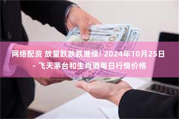 网络配资 放量跌跌跌继续! 2024年10月25日 - 飞天茅台和生肖酒每日行情价格