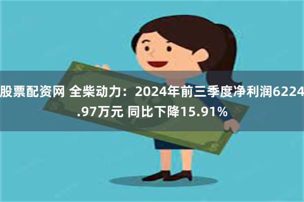 股票配资网 全柴动力：2024年前三季度净利润6224.97万元 同比下降15.91%