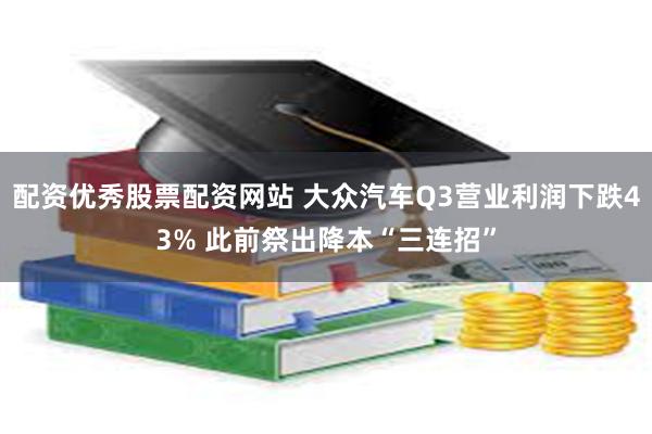 配资优秀股票配资网站 大众汽车Q3营业利润下跌43% 此前祭出降本“三连招”