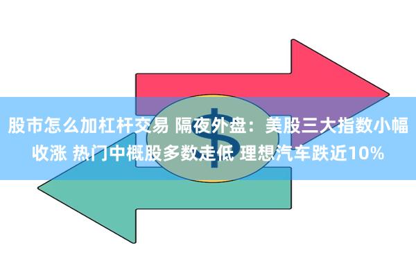 股市怎么加杠杆交易 隔夜外盘：美股三大指数小幅收涨 热门中概股多数走低 理想汽车跌近10%