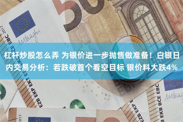 杠杆炒股怎么弄 为银价进一步抛售做准备！白银日内交易分析：若跌破首个看空目标 银价料大跌4%