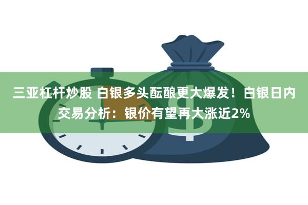 三亚杠杆炒股 白银多头酝酿更大爆发！白银日内交易分析：银价有望再大涨近2%