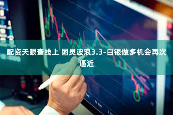 配资天眼查线上 图灵波浪3.3-白银做多机会再次逼近