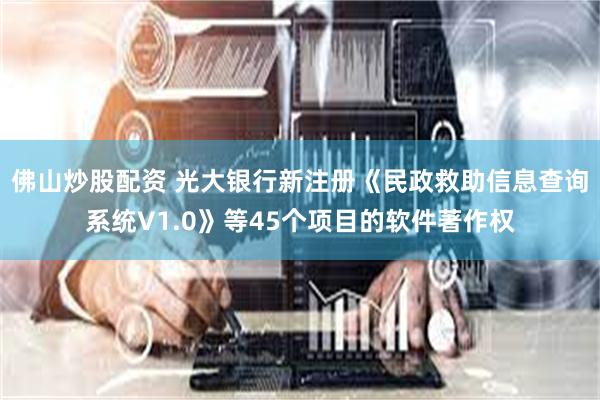 佛山炒股配资 光大银行新注册《民政救助信息查询系统V1.0》等45个项目的软件著作权