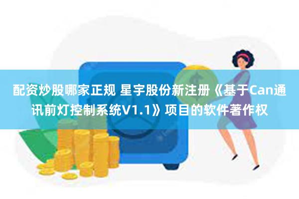 配资炒股哪家正规 星宇股份新注册《基于Can通讯前灯控制系统V1.1》项目的软件著作权