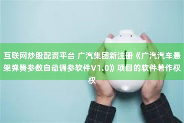 互联网炒股配资平台 广汽集团新注册《广汽汽车悬架弹簧参数自动调参软件V1.0》项目的软件著作权