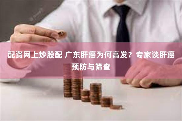 配资网上炒股配 广东肝癌为何高发？专家谈肝癌预防与筛查