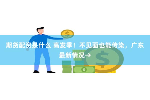 期货配资是什么 高发季！不见面也能传染，广东最新情况→