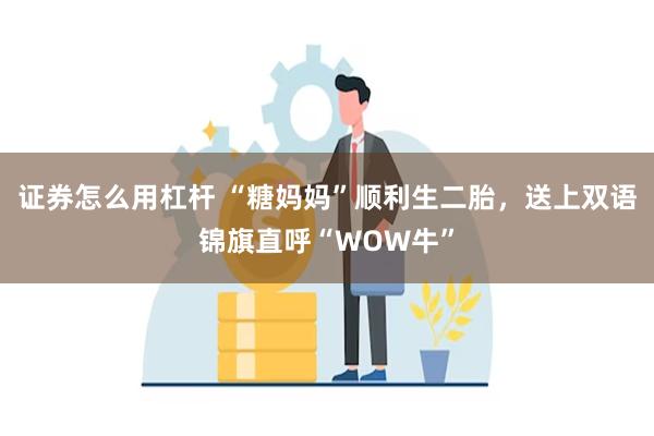 证券怎么用杠杆 “糖妈妈”顺利生二胎，送上双语锦旗直呼“WOW牛”