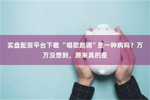 实盘配资平台下载 “唱歌跑调”是一种病吗？万万没想到，原来真的是