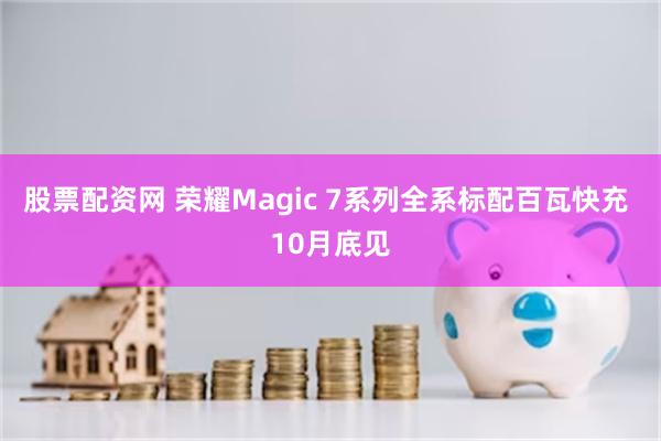 股票配资网 荣耀Magic 7系列全系标配百瓦快充 10月底见