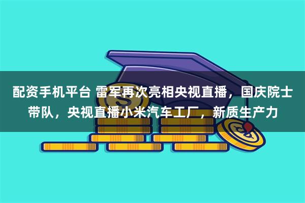 配资手机平台 雷军再次亮相央视直播，国庆院士带队，央视直播小米汽车工厂，新质生产力