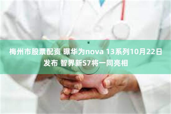 梅州市股票配资 曝华为nova 13系列10月22日发布 智界新S7将一同亮相