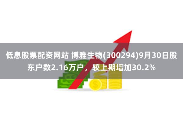 低息股票配资网站 博雅生物(300294)9月30日股东户数2.16万户，较上期增加30.2%