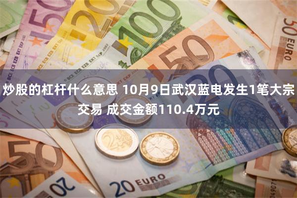 炒股的杠杆什么意思 10月9日武汉蓝电发生1笔大宗交易 成交金额110.4万元